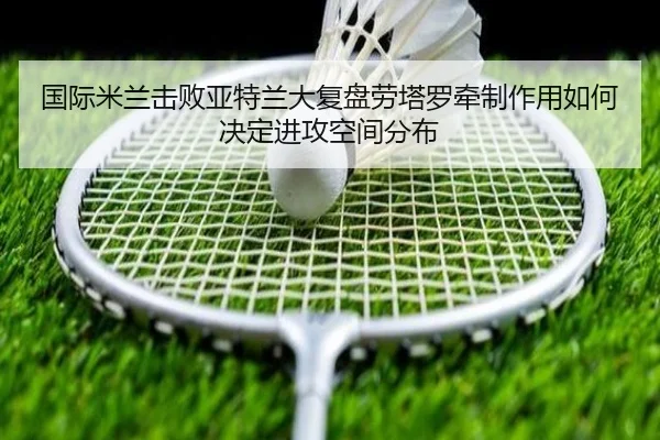 国际米兰击败亚特兰大复盘劳塔罗牵制作用如何决定进攻空间分布
