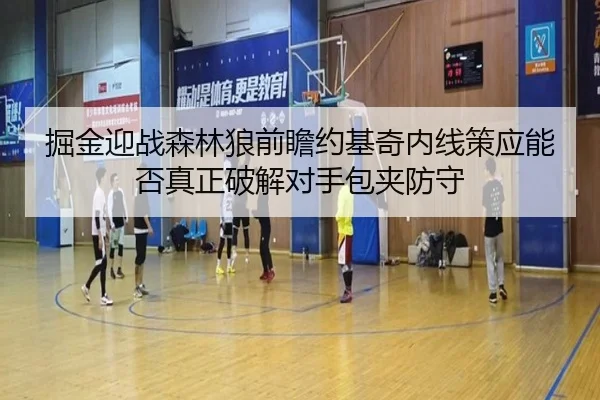 掘金迎战森林狼前瞻约基奇内线策应能否真正破解对手包夹防守
