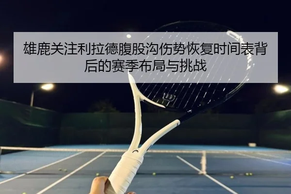 雄鹿关注利拉德腹股沟伤势恢复时间表背后的赛季布局与挑战