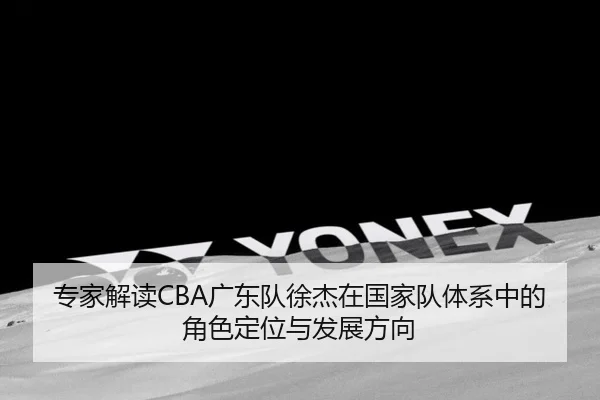 专家解读CBA广东队徐杰在国家队体系中的角色定位与发展方向