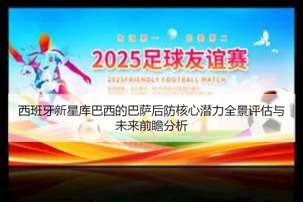 西班牙新星库巴西的巴萨后防核心潜力全景评估与未来前瞻分析