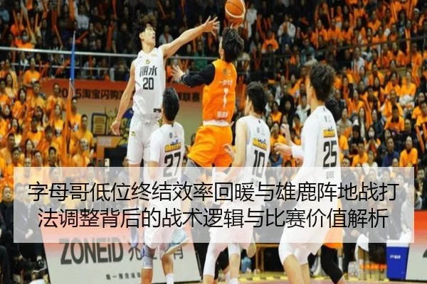 字母哥低位终结效率回暖与雄鹿阵地战打法调整背后的战术逻辑与比赛价值解析
